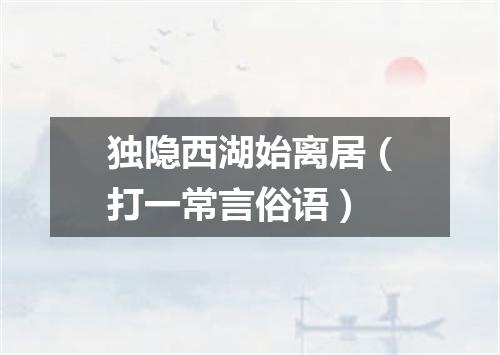 独隐西湖始离居（打一常言俗语）
