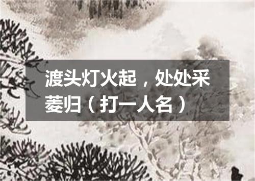 渡头灯火起，处处采菱归（打一人名）