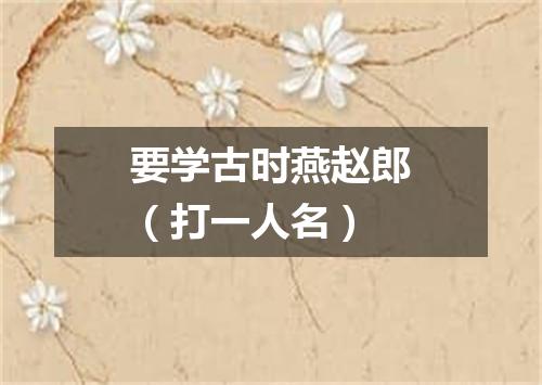 要学古时燕赵郎（打一人名）