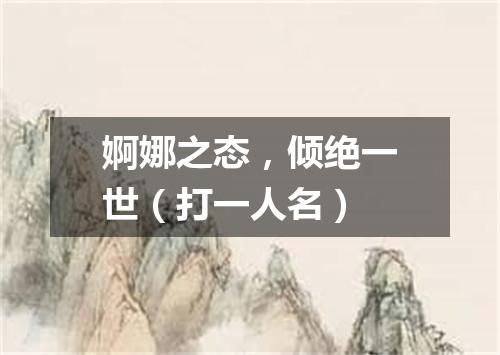 婀娜之态，倾绝一世（打一人名）