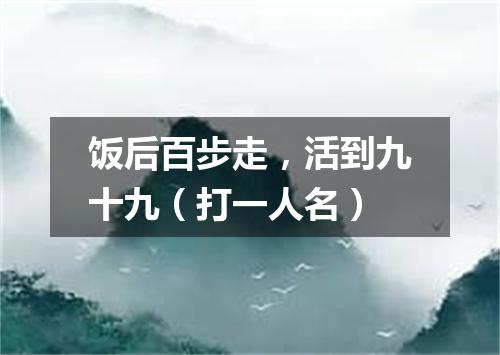 饭后百步走，活到九十九（打一人名）