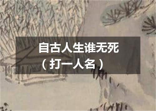 自古人生谁无死（打一人名）
