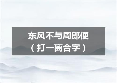 东风不与周郎便（打一离合字）