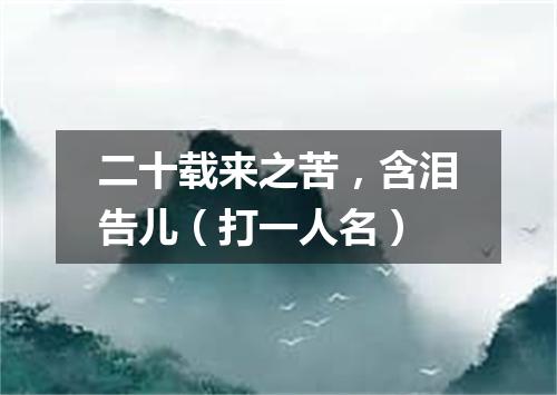 二十载来之苦，含泪告儿（打一人名）