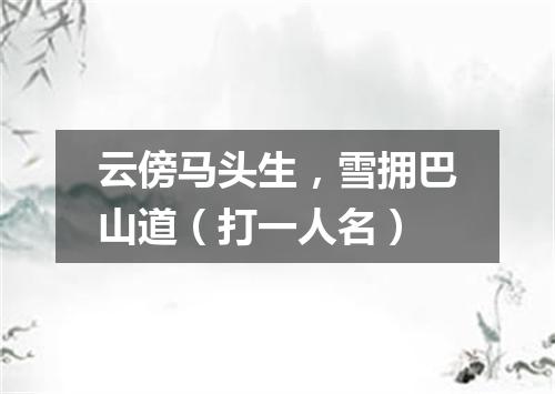 云傍马头生，雪拥巴山道（打一人名）