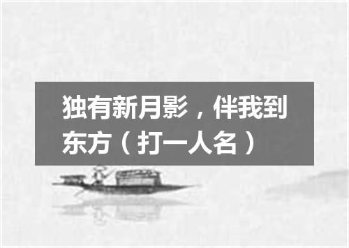 独有新月影，伴我到东方（打一人名）