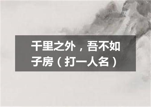 千里之外，吾不如子房（打一人名）