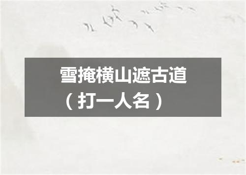雪掩横山遮古道（打一人名）