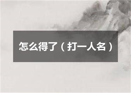怎么得了（打一人名）