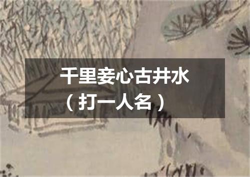 千里妾心古井水（打一人名）