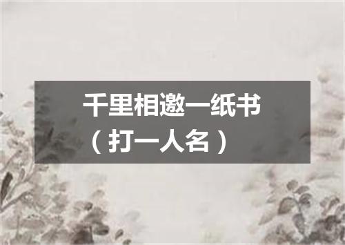 千里相邀一纸书（打一人名）