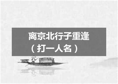 离京北行子重逢（打一人名）