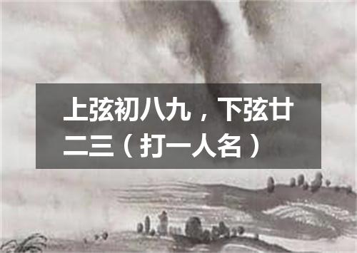 上弦初八九，下弦廿二三（打一人名）
