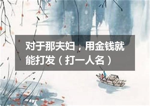 对于那夫妇，用金钱就能打发（打一人名）