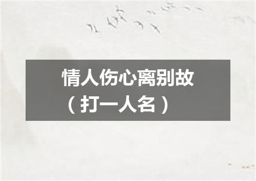 情人伤心离别故（打一人名）