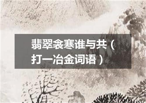 翡翠衾寒谁与共（打一冶金词语）