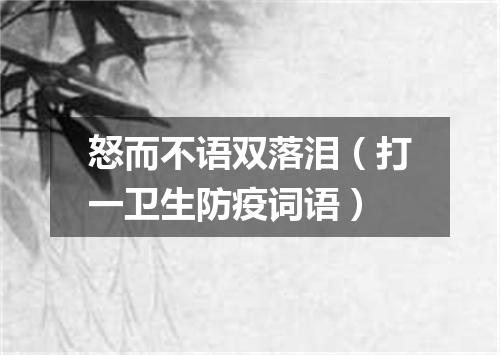 怒而不语双落泪（打一卫生防疫词语）