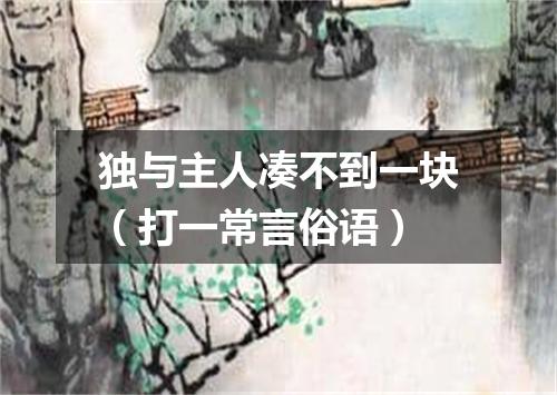 独与主人凑不到一块（打一常言俗语）