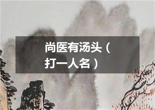 尚医有汤头（打一人名）