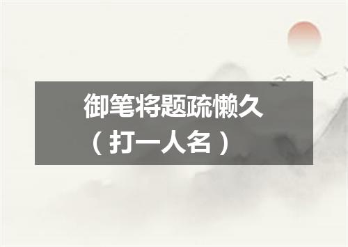 御笔将题疏懒久（打一人名）