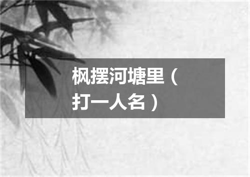枫摆河塘里（打一人名）