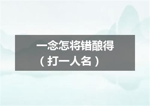 一念怎将错酿得（打一人名）