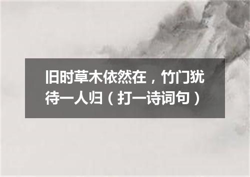 旧时草木依然在，竹门犹待一人归（打一诗词句）