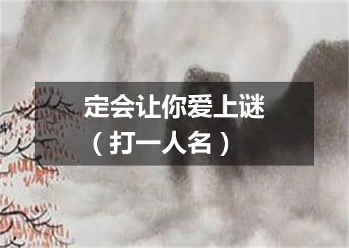 定会让你爱上谜（打一人名）