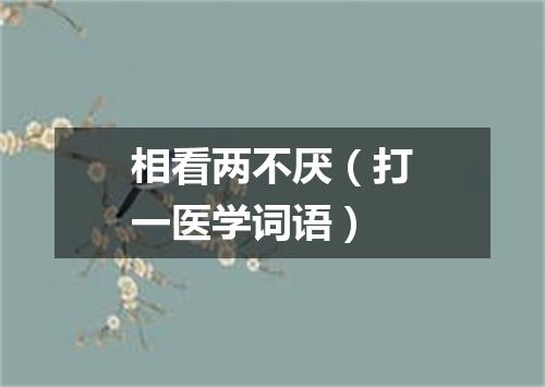 相看两不厌（打一医学词语）