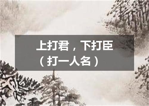 上打君，下打臣（打一人名）