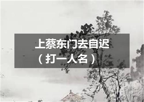 上蔡东门去自迟（打一人名）