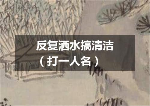反复洒水搞清洁（打一人名）
