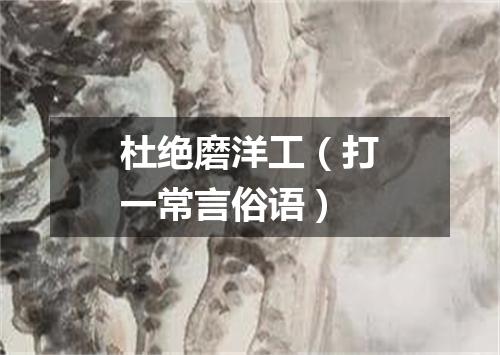 杜绝磨洋工（打一常言俗语）