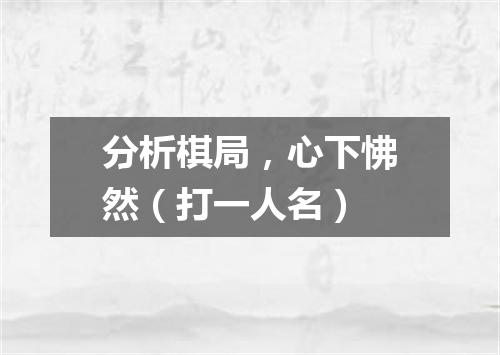 分析棋局，心下怫然（打一人名）