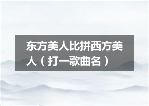 东方美人比拼西方美人（打一歌曲名）