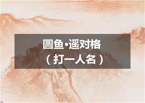 圆鱼·遥对格（打一人名）