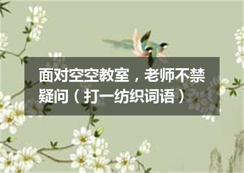 面对空空教室，老师不禁疑问（打一纺织词语）