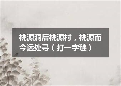 桃源洞后桃源村，桃源而今远处寻（打一字谜）