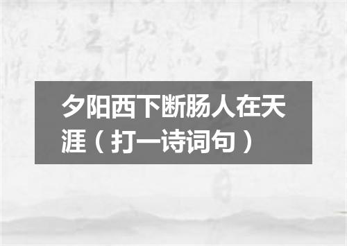 夕阳西下断肠人在天涯（打一诗词句）