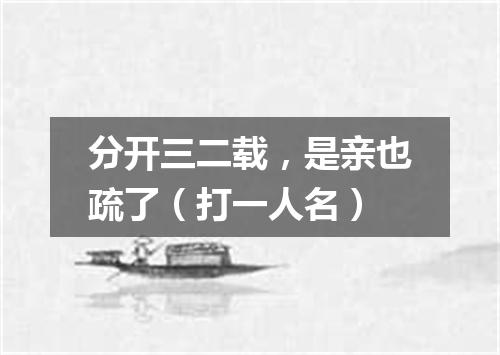 分开三二载，是亲也疏了（打一人名）
