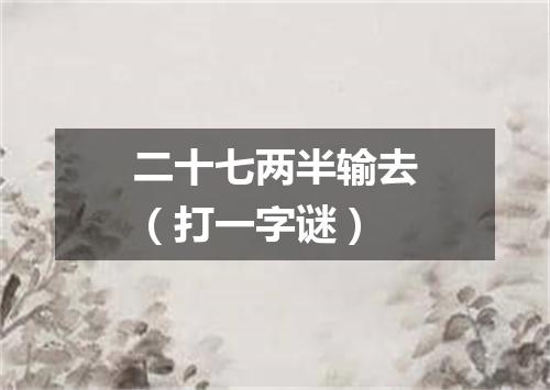 二十七两半输去（打一字谜）