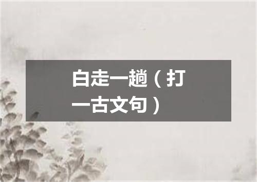 白走一趟（打一古文句）
