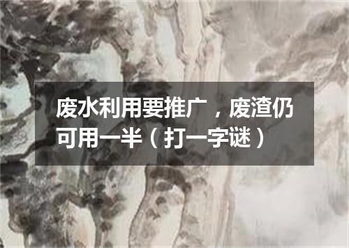 废水利用要推广，废渣仍可用一半（打一字谜）