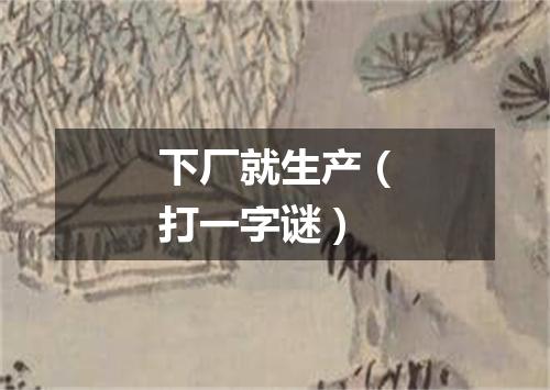 下厂就生产（打一字谜）