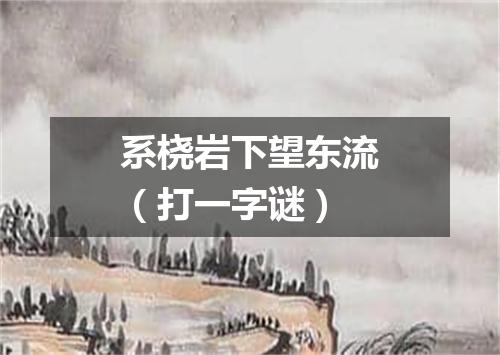 系桡岩下望东流（打一字谜）