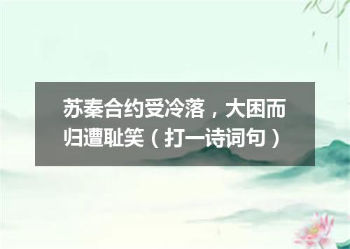 苏秦合约受冷落，大困而归遭耻笑（打一诗词句）