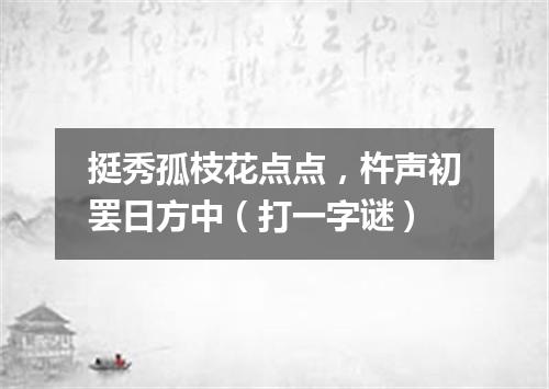 挺秀孤枝花点点，杵声初罢日方中（打一字谜）