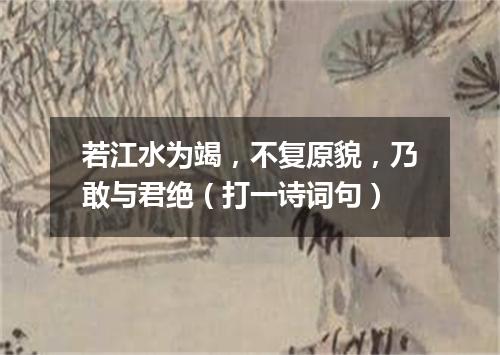 若江水为竭，不复原貌，乃敢与君绝（打一诗词句）