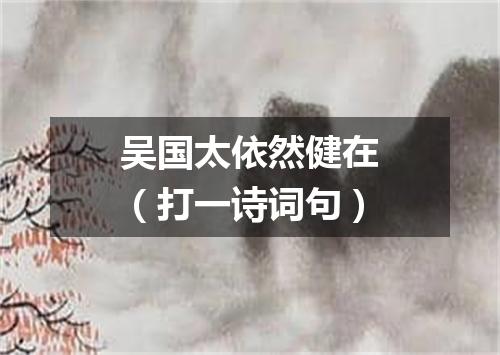吴国太依然健在（打一诗词句）