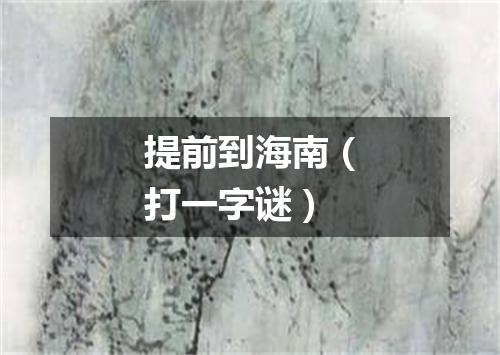 提前到海南（打一字谜）